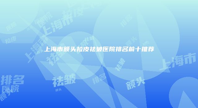 上海市额头拉皮祛皱医院排名前十推荐
