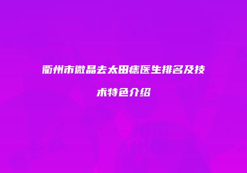 衢州市微晶去太田痣医生排名及技术特色介绍