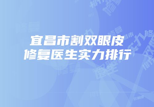 宜昌市割双眼皮修复医生实力排行