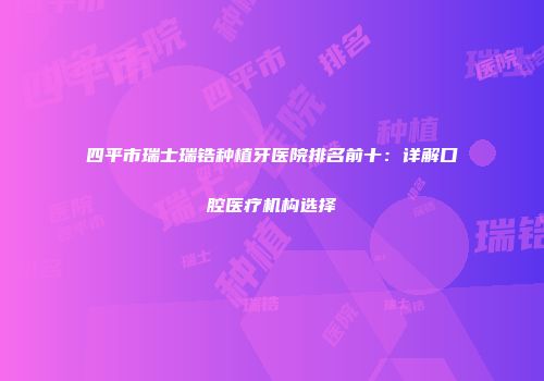 四平市瑞士瑞锆种植牙医院排名前十：详解口腔医疗机构选择