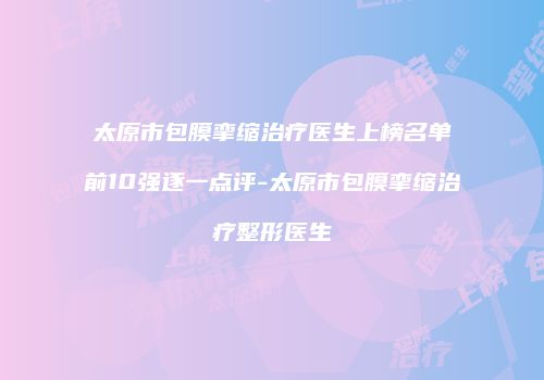太原市包膜挛缩治疗医生上榜名单前10强逐一点评-太原市包膜挛缩治疗整形医生