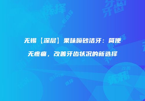 无锡【深层】果味喷砂洁牙：简便无疼痛，改善牙齿状况的新选择