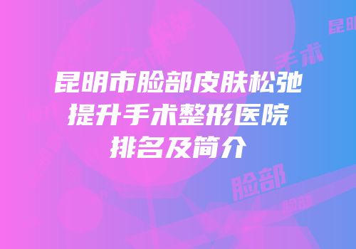 昆明市脸部皮肤松弛提升手术整形医院排名及简介