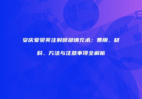 安庆爱贝芙注射额部填充术：费用、材料、方法与注意事项全解析