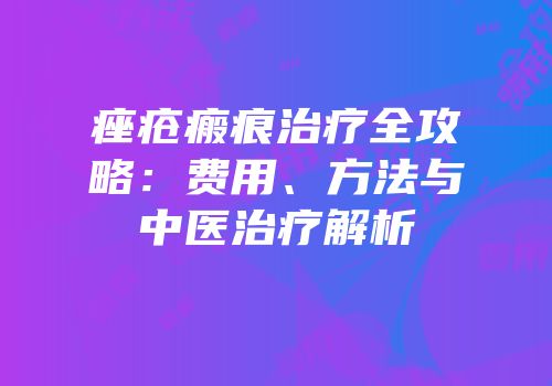 痤疮瘢痕治疗全攻略：费用、方法与中医治疗解析