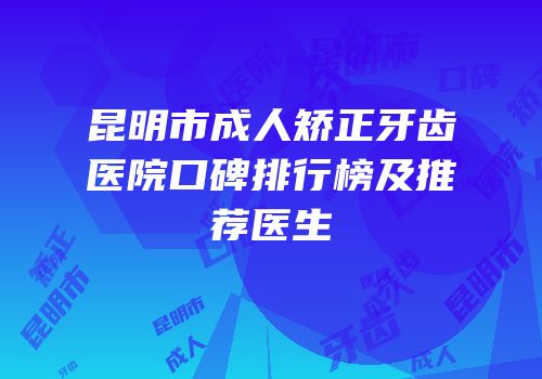 昆明市成人矫正牙齿医院口碑排行榜及推荐医生