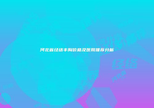 河北省经络丰胸价格及医院推荐分析
