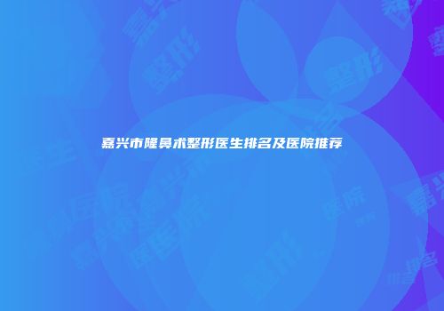 嘉兴市隆鼻术整形医生排名及医院推荐