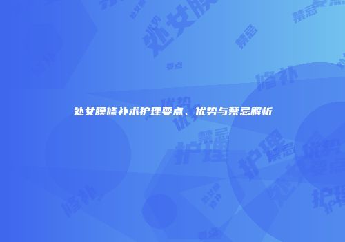 处女膜修补术护理要点、优势与禁忌解析