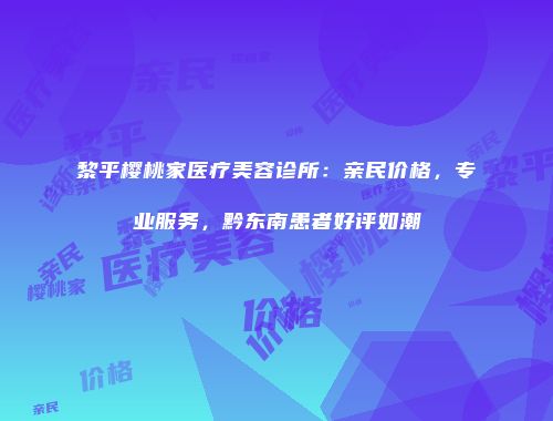 黎平樱桃家医疗美容诊所：亲民价格，专业服务，黔东南患者好评如潮