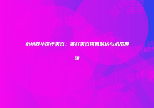 泉州西华医疗美容：多样美容项目解析与术后保障