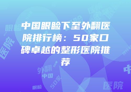 中国眼睑下至外翻医院排行榜：50家口碑卓越的整形医院推荐
