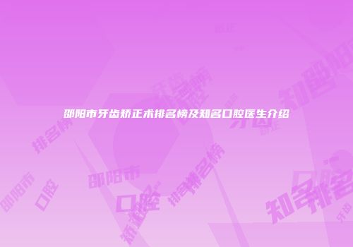邵阳市牙齿矫正术排名榜及知名口腔医生介绍