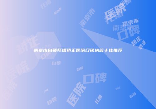 南京市自锁托槽矫正医院口碑榜前十佳推荐