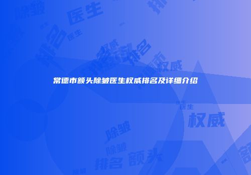 常德市额头除皱医生权威排名及详细介绍