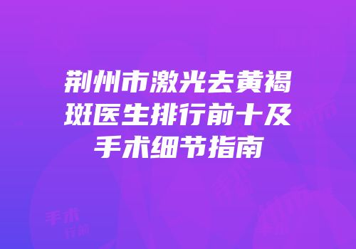 荆州市激光去黄褐斑医生排行前十及手术细节指南