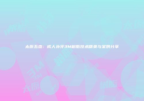 太原五杰：成人补牙3M树脂技术精英与案例分享