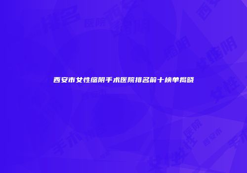 西安市女性缩阴手术医院排名前十榜单揭晓