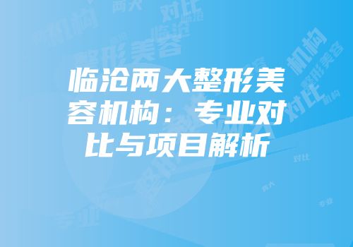 临沧两大整形美容机构：专业对比与项目解析