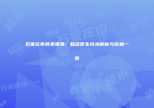 石家庄市俏美隆鼻：知名医生技术解析与价格一览