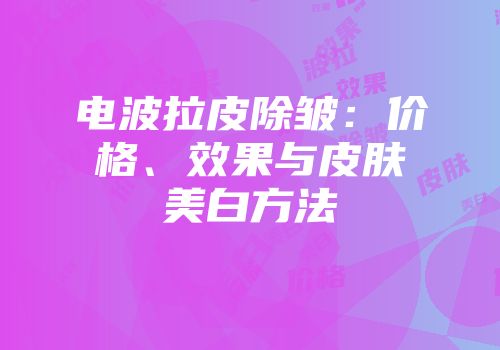 电波拉皮除皱：价格、效果与皮肤美白方法