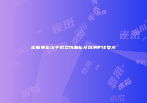 南阳去雀斑手术费用解析及术后护理要点