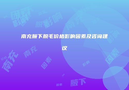 南充腋下脱毛价格影响因素及咨询建议