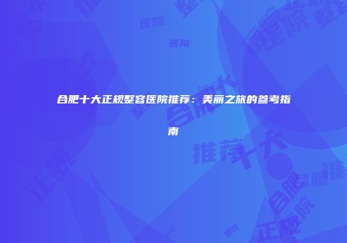合肥十大正规整容医院推荐：美丽之旅的参考指南
