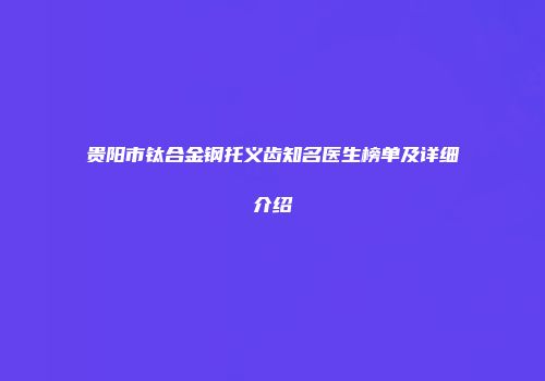 贵阳市钛合金钢托义齿知名医生榜单及详细介绍