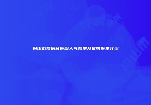 舟山市瘦后背医院人气榜单及优秀医生介绍