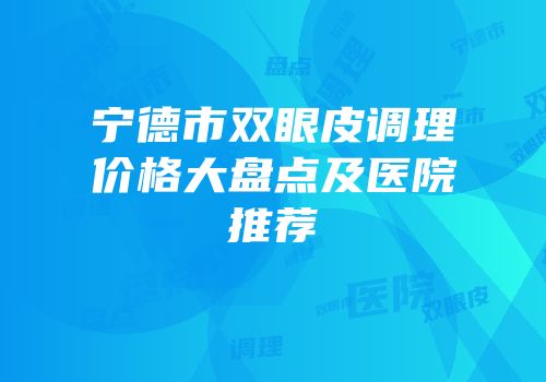 宁德市双眼皮调理价格大盘点及医院推荐