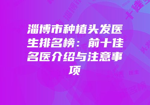 淄博市种植头发医生排名榜：前十佳名医介绍与注意事项