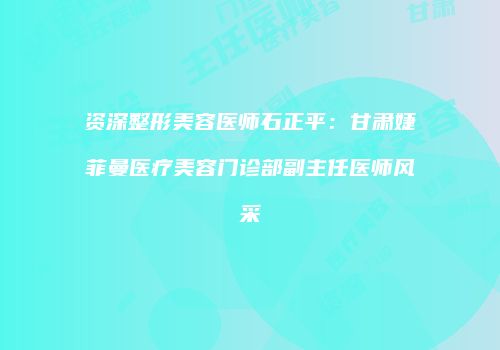 资深整形美容医师石正平：甘肃婕菲曼医疗美容门诊部副主任医师风采