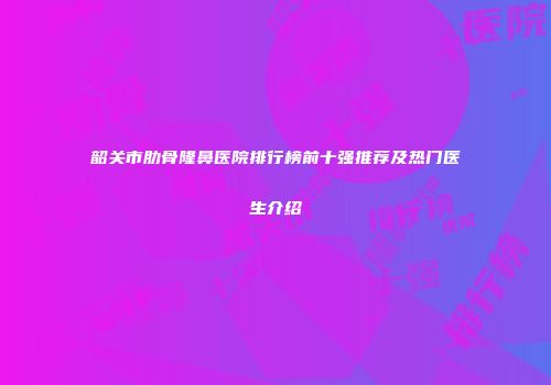 韶关市肋骨隆鼻医院排行榜前十强推荐及热门医生介绍