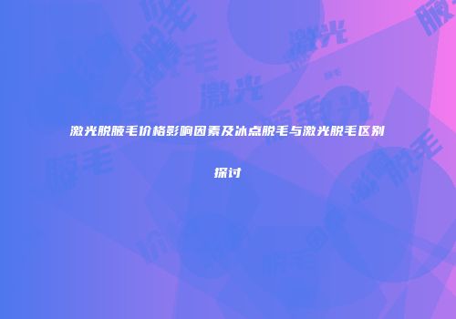 激光脱腋毛价格影响因素及冰点脱毛与激光脱毛区别探讨