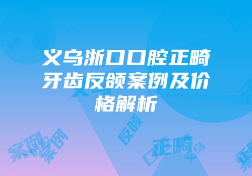 义乌浙口口腔正畸牙齿反颌案例及价格解析