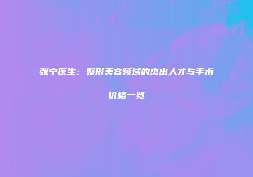 张宁医生：整形美容领域的杰出人才与手术价格一览