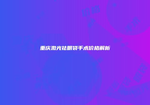重庆激光祛眼袋手术价格解析