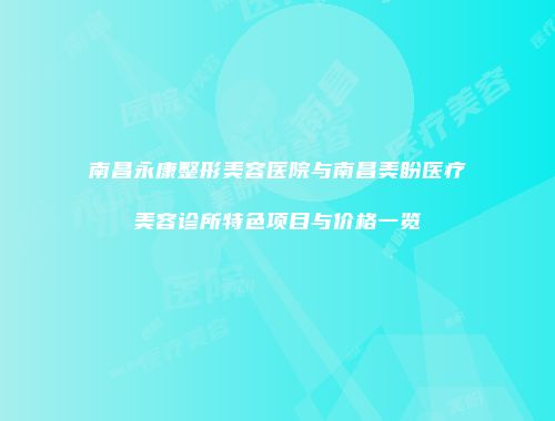 南昌永康整形美容医院与南昌美盼医疗美容诊所特色项目与价格一览