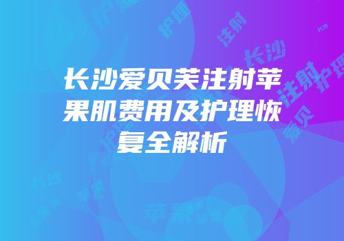 长沙爱贝芙注射苹果肌费用及护理恢复全解析