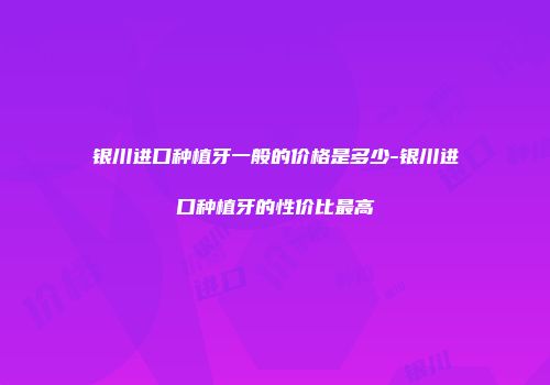 银川进口种植牙一般的价格是多少-银川进口种植牙的性价比最高