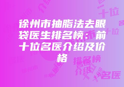 徐州市抽脂法去眼袋医生排名榜：前十位名医介绍及价格