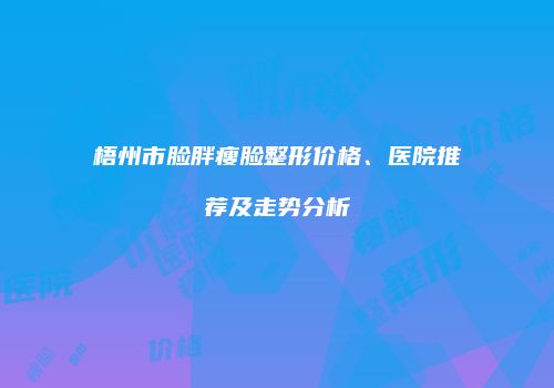 梧州市脸胖瘦脸整形价格、医院推荐及走势分析