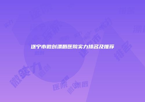遂宁市微创漂唇医院实力排名及推荐