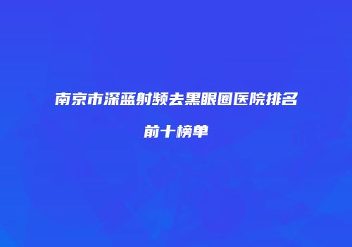 南京市深蓝射频去黑眼圈医院排名前十榜单