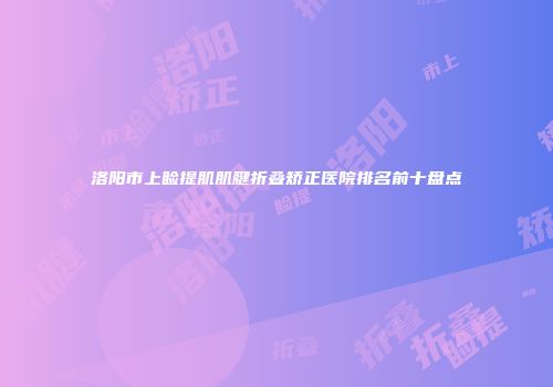 洛阳市上睑提肌肌腱折叠矫正医院排名前十盘点