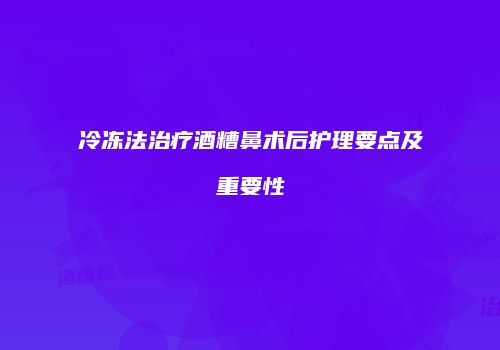 冷冻法治疗酒糟鼻术后护理要点及重要性