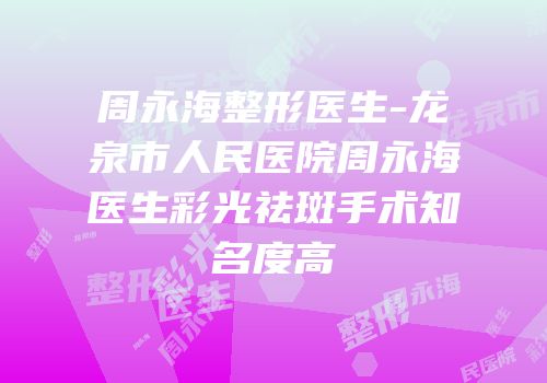 周永海整形医生-龙泉市人民医院周永海医生彩光祛斑手术知名度高