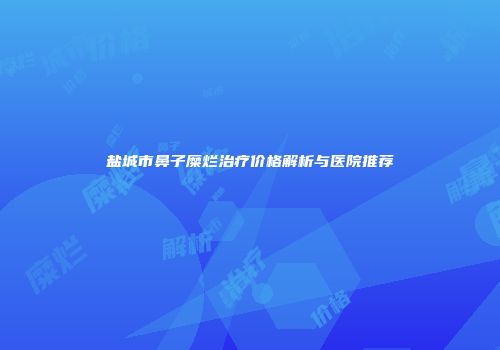 盐城市鼻子糜烂治疗价格解析与医院推荐