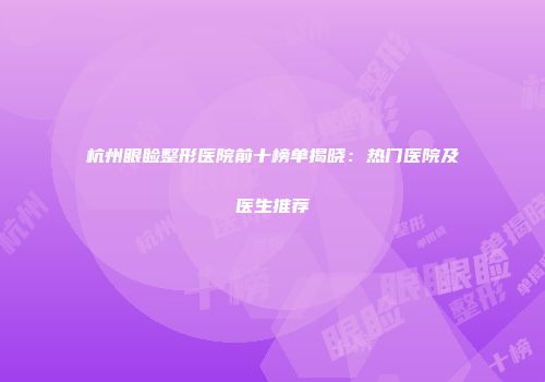 杭州眼睑整形医院前十榜单揭晓：热门医院及医生推荐